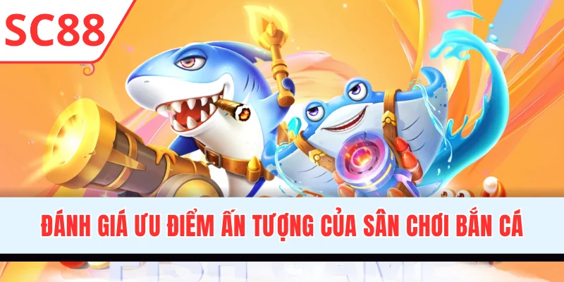 Đánh giá ưu điểm ấn tượng của sân chơi bắn cá